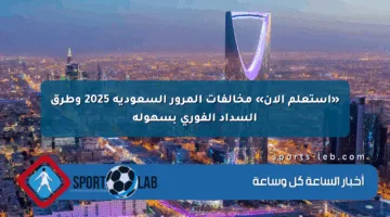 «استعلم الآن» مخالفات المرور السعودية 2025 وطرق السداد الفوري بسهولة
